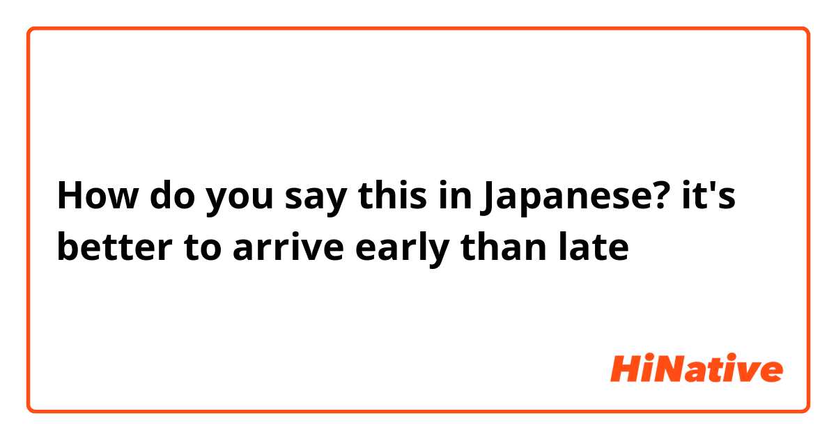How do you say this in Japanese? it's better to arrive early than late 