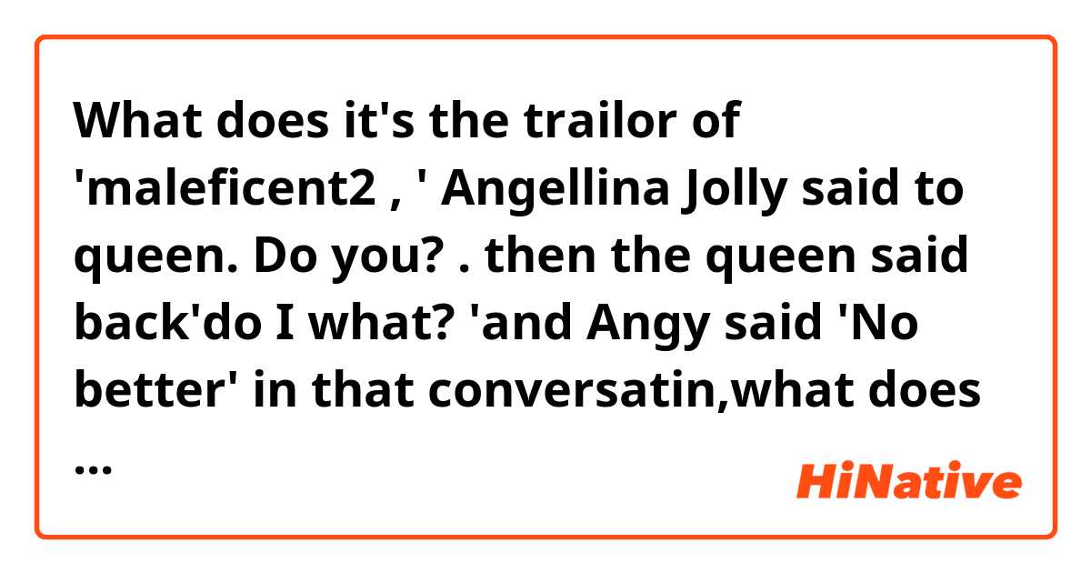 What does it's the trailor of 'maleficent2 , '
Angellina Jolly said to queen.
Do you? .  then the queen said back'do I what?
'and
Angy said
'No better'

in that conversatin,what does ' No better' mean? mean?
