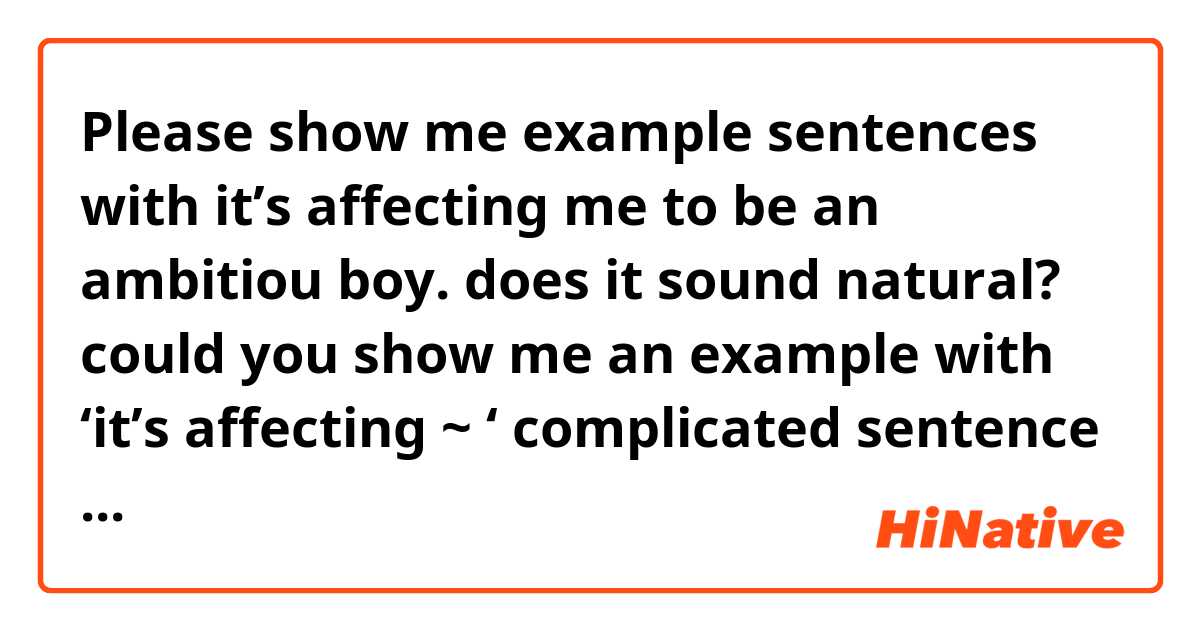 Please show me example sentences with it’s affecting me to be an ambitiou boy. does it sound natural? could you show me an example with ‘it’s affecting ~ ‘ complicated sentence please :) .