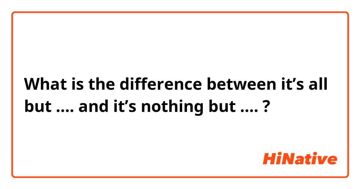 What is the difference between it’s all but …. and it’s nothing but …. ?