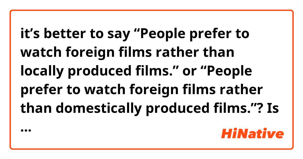 it’s better to say “People prefer to watch foreign films rather than locally produced films.” or “People prefer to watch foreign films rather than domestically produced films.”? Is there any difference between locally produced films and domestically produced films?