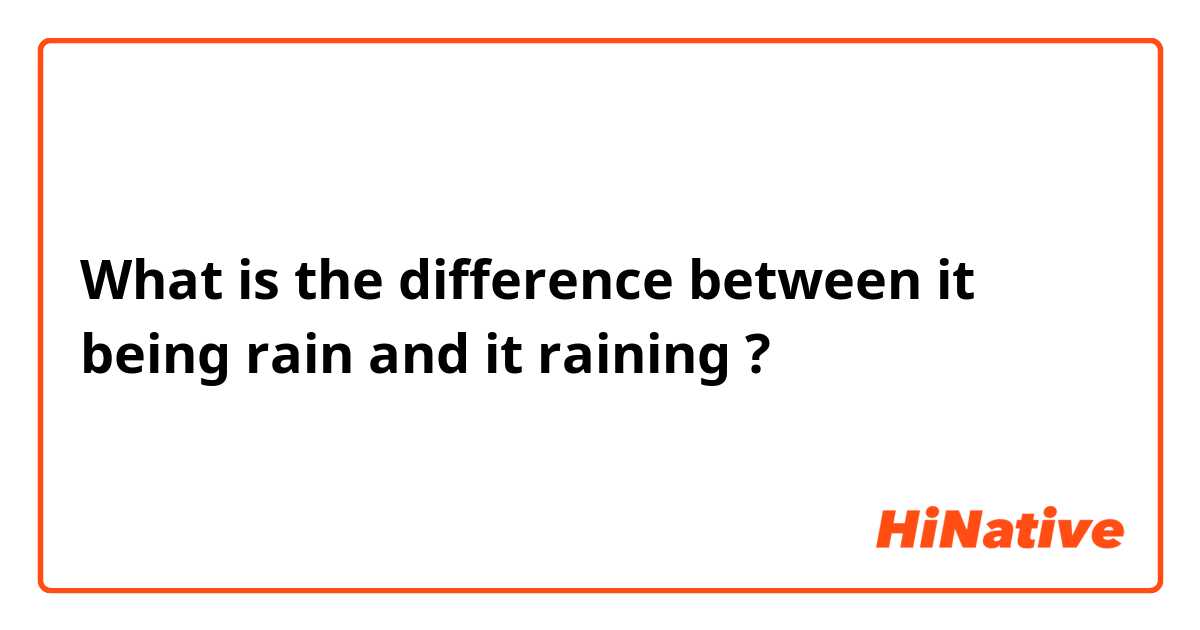 What is the difference between it being rain and it raining ?