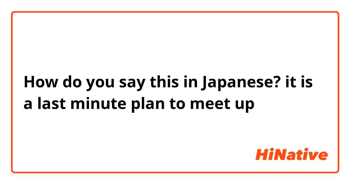 How do you say this in Japanese? it is a last minute plan to meet up