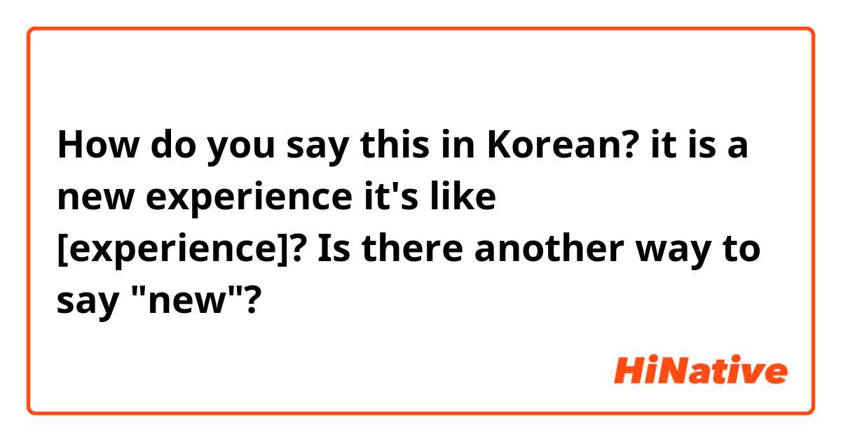 How do you say this in Korean? it is a new experience 
it's like 새로운 [experience]? Is there another way to say "new"?