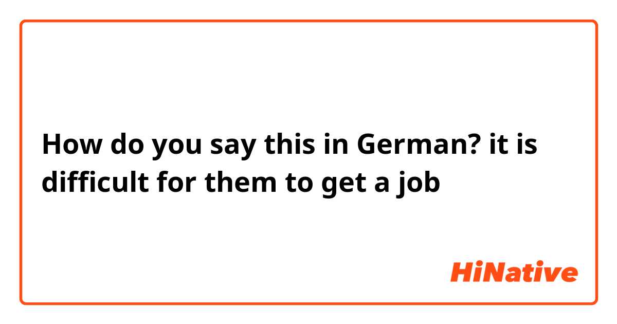 How do you say this in German? it is difficult for them to get a job 