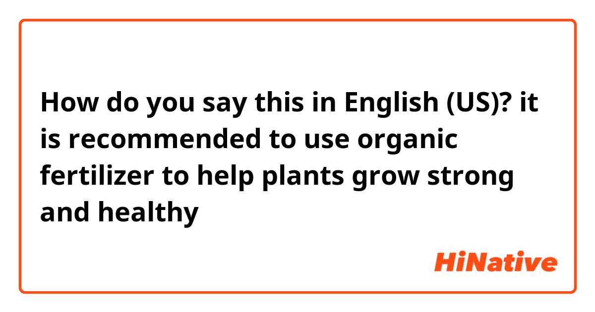 How do you say this in English (US)?  it is recommended to use organic fertilizer to help plants grow strong and healthy 