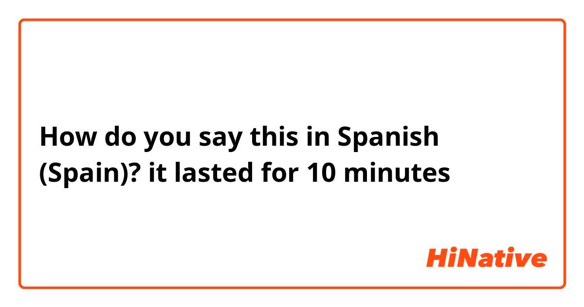 How do you say this in Spanish (Spain)? it lasted for 10 minutes