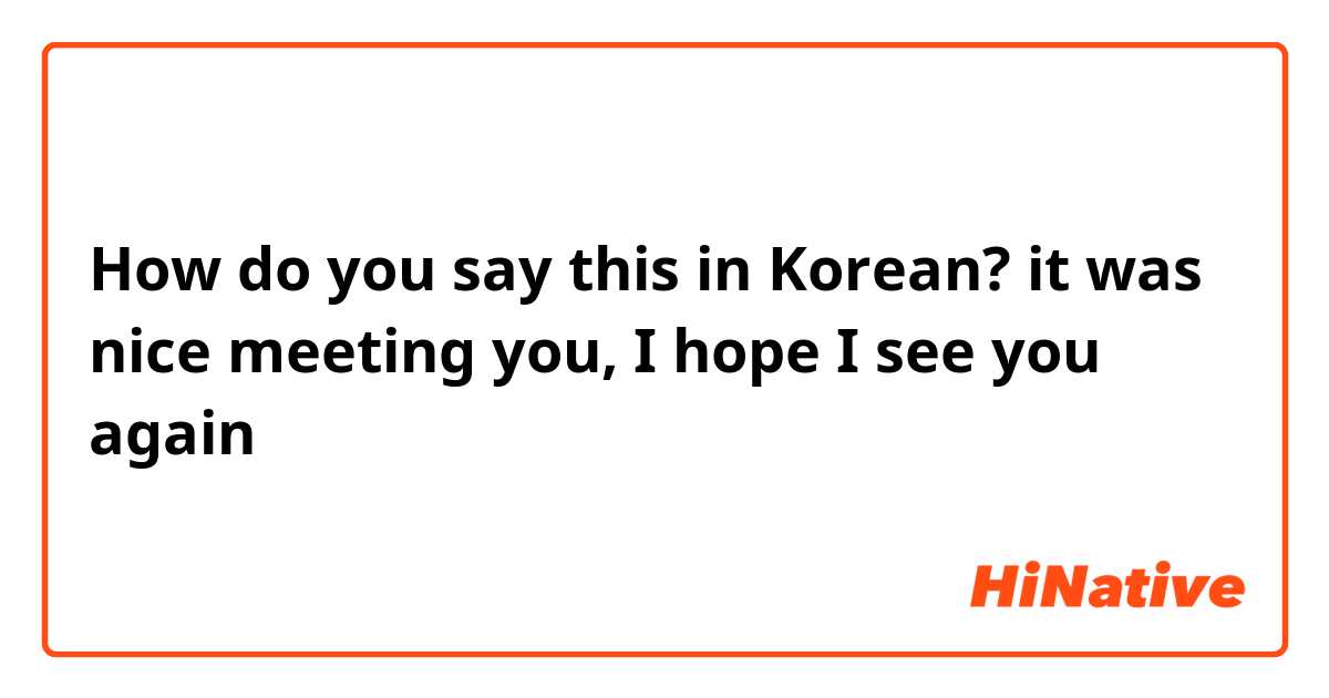 How do you say this in Korean? it was nice meeting you, I hope I see you again