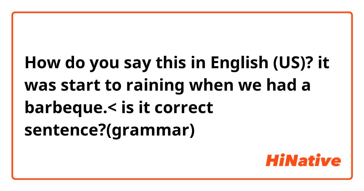 How do you say this in English (US)? it was start to raining when we had a barbeque.< is it correct sentence?(grammar)