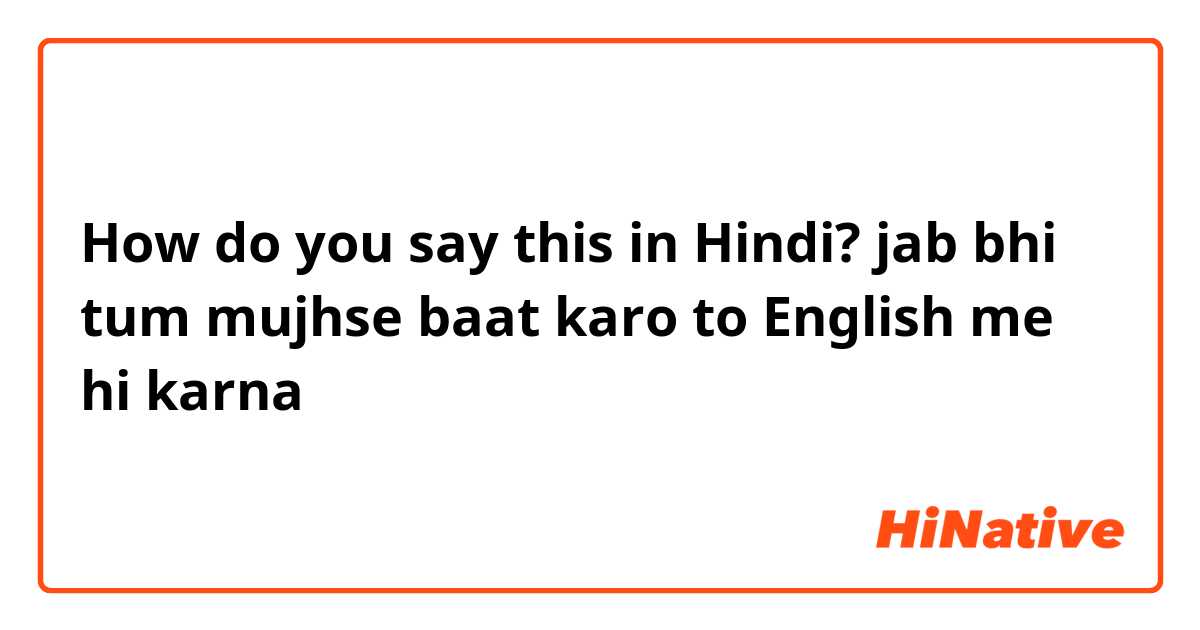 How do you say this in Hindi? jab bhi tum mujhse baat karo to English me hi karna 