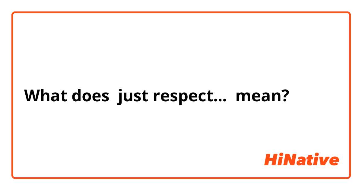 What does just respect... mean?