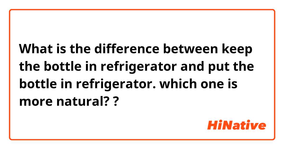 What is the difference between keep the bottle in refrigerator and put the bottle in refrigerator. which one is more natural?  ?