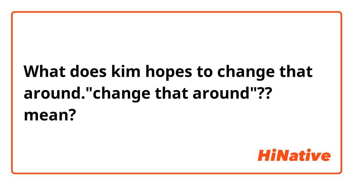 What does kim hopes to change that around."change that around"?? mean?