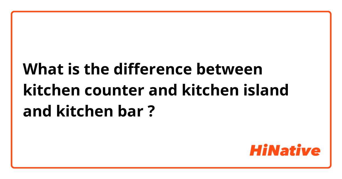 What is the difference between kitchen counter and kitchen island  and kitchen bar  ?