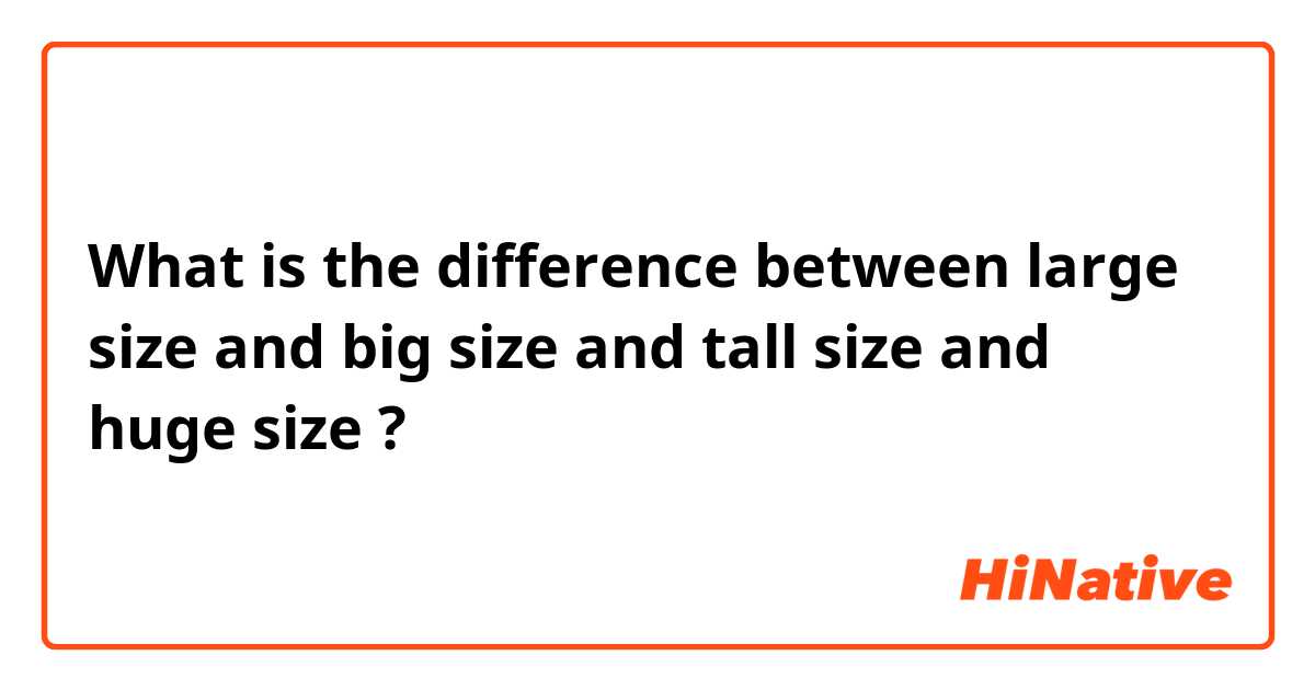 What is the difference between large size  and big size and tall size and huge size  ?