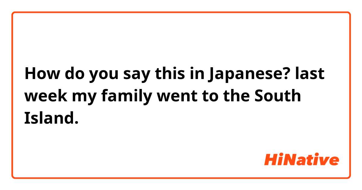 How do you say this in Japanese? last week my family went to the South Island.