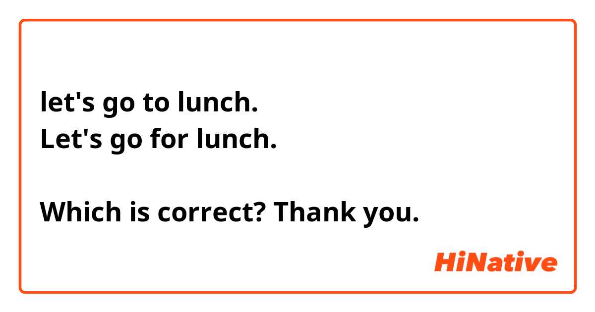 let's go to lunch. 
Let's go for lunch. 

Which is correct? Thank you. 