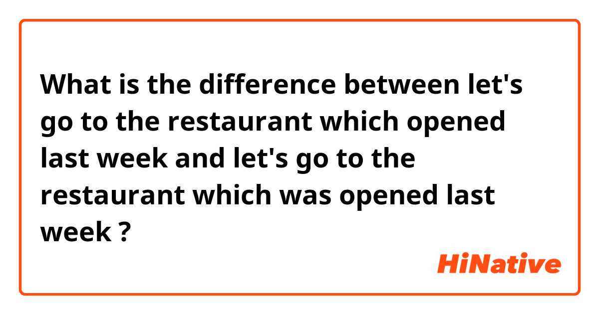What is the difference between let's go to the restaurant which opened last week and let's go to the restaurant which was opened last week ?