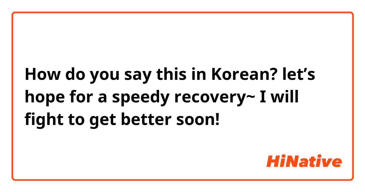 How do you say this in Korean? let’s hope for a speedy recovery~ I will fight to get better soon!