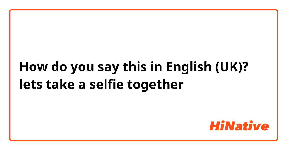 How do you say this in English (UK)? lets take a selfie together