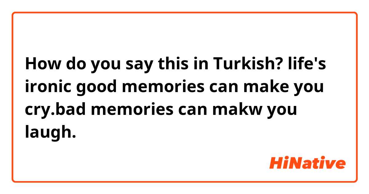 How do you say this in Turkish? life's ironic good memories can make you cry.bad memories can makw you laugh.