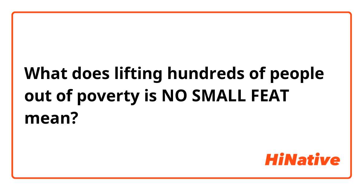 What does lifting hundreds of people out of poverty is NO SMALL FEAT mean?