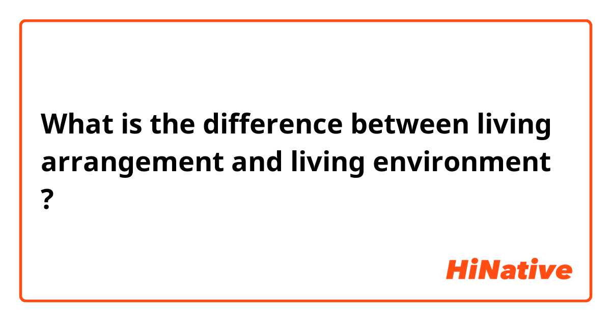 What is the difference between living arrangement and living environment ?