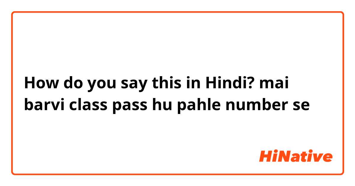 How do you say this in Hindi? mai barvi class pass hu pahle number se