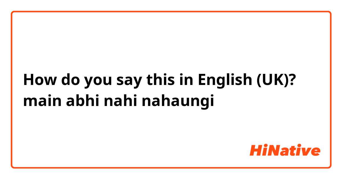 How do you say this in English (UK)? main abhi nahi nahaungi