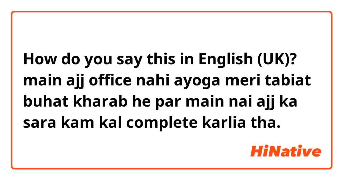 How do you say this in English (UK)? main ajj office nahi ayoga meri tabiat buhat kharab he par main nai ajj ka sara kam kal complete karlia tha. 
