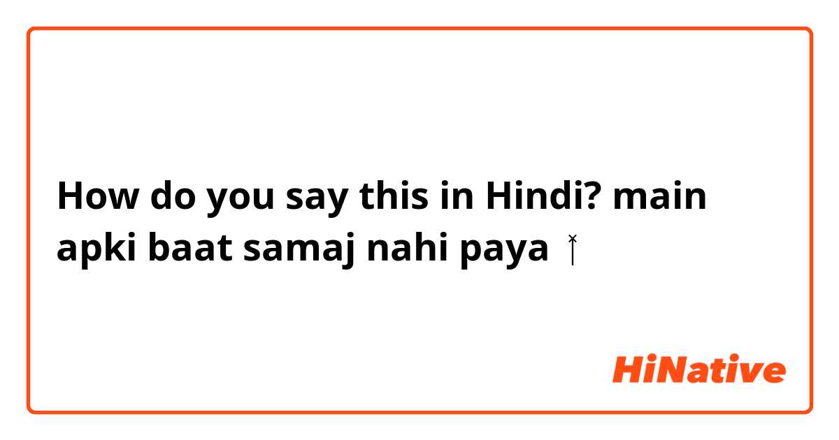 How do you say this in Hindi? main apki baat samaj nahi paya🤷🏻‍♂️