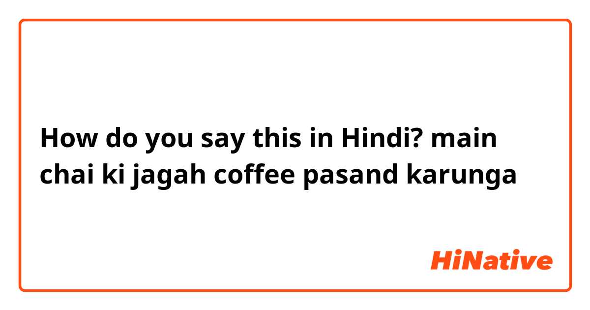 How do you say this in Hindi? main chai ki jagah coffee pasand karunga