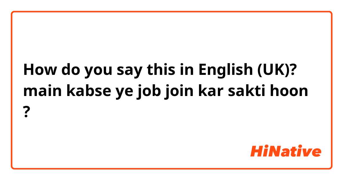 How do you say this in English (UK)? main kabse ye job join kar sakti hoon ?