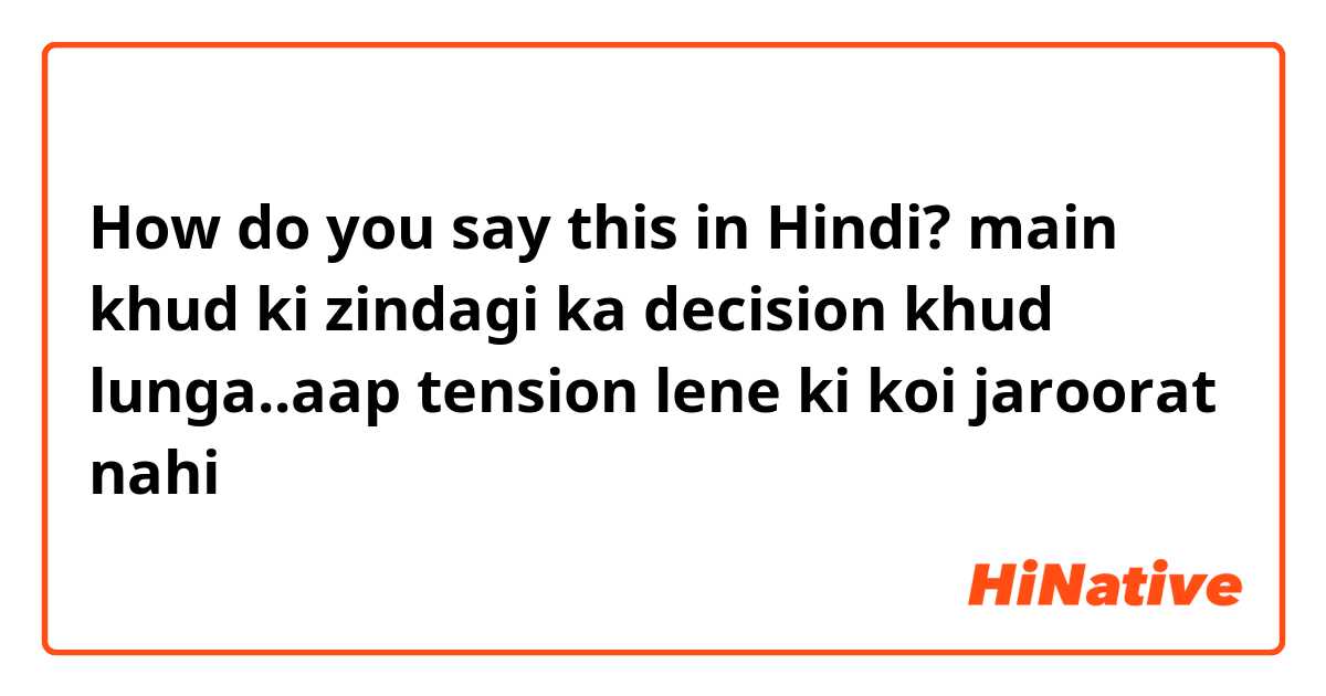 How do you say this in Hindi? main khud ki zindagi ka decision khud lunga..aap tension lene ki koi jaroorat nahi