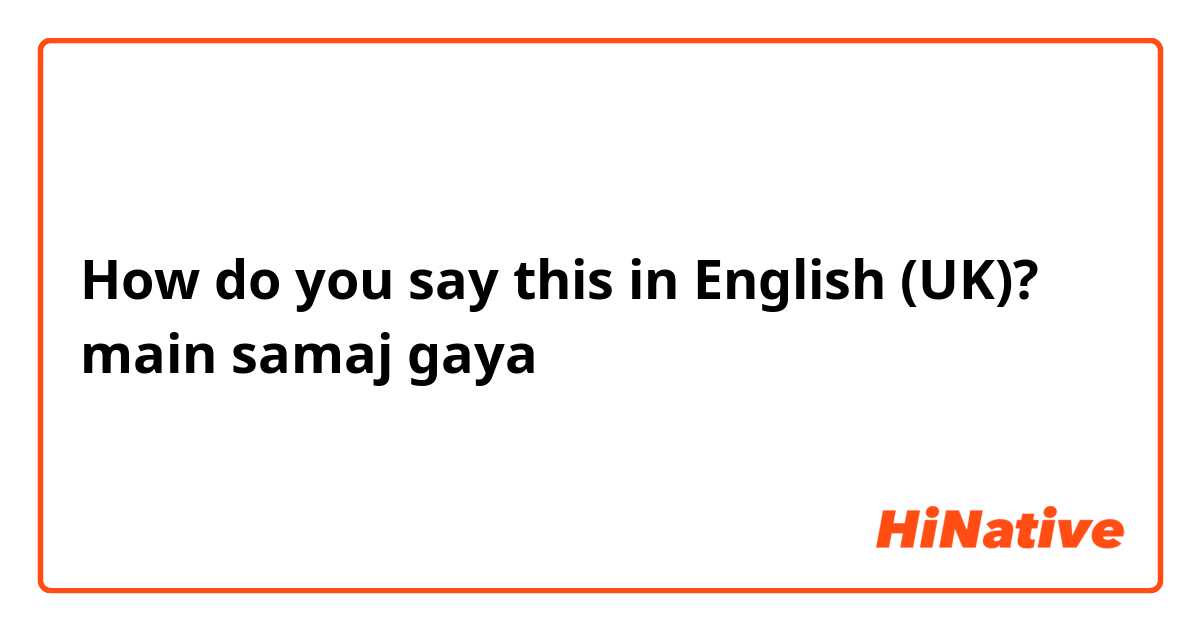How do you say this in English (UK)? main samaj gaya 