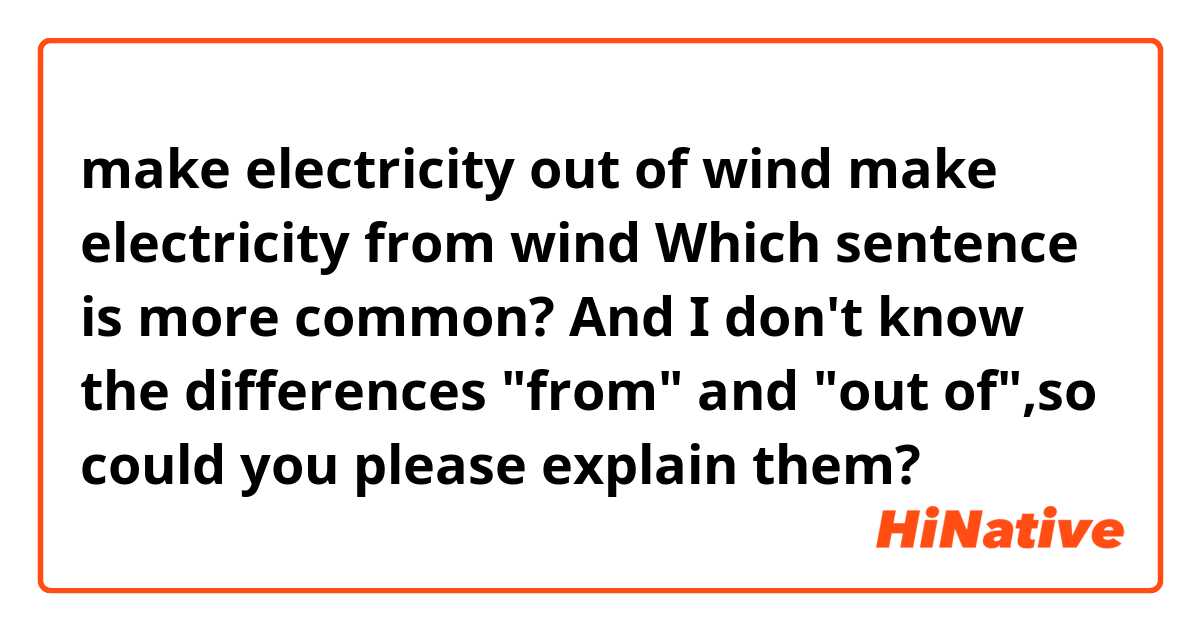 make electricity out of wind
make electricity from wind

Which sentence is more common?
And I don't know the differences "from" and "out of",so could you please explain them?
