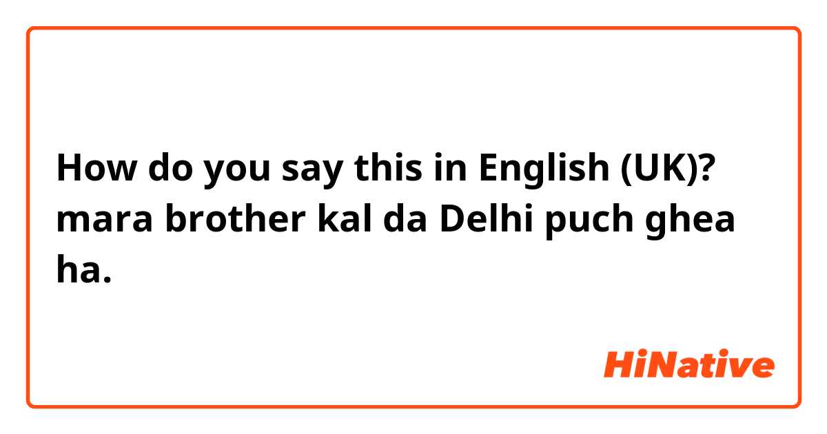 How do you say this in English (UK)? mara  brother kal  da  Delhi  puch  ghea  ha.