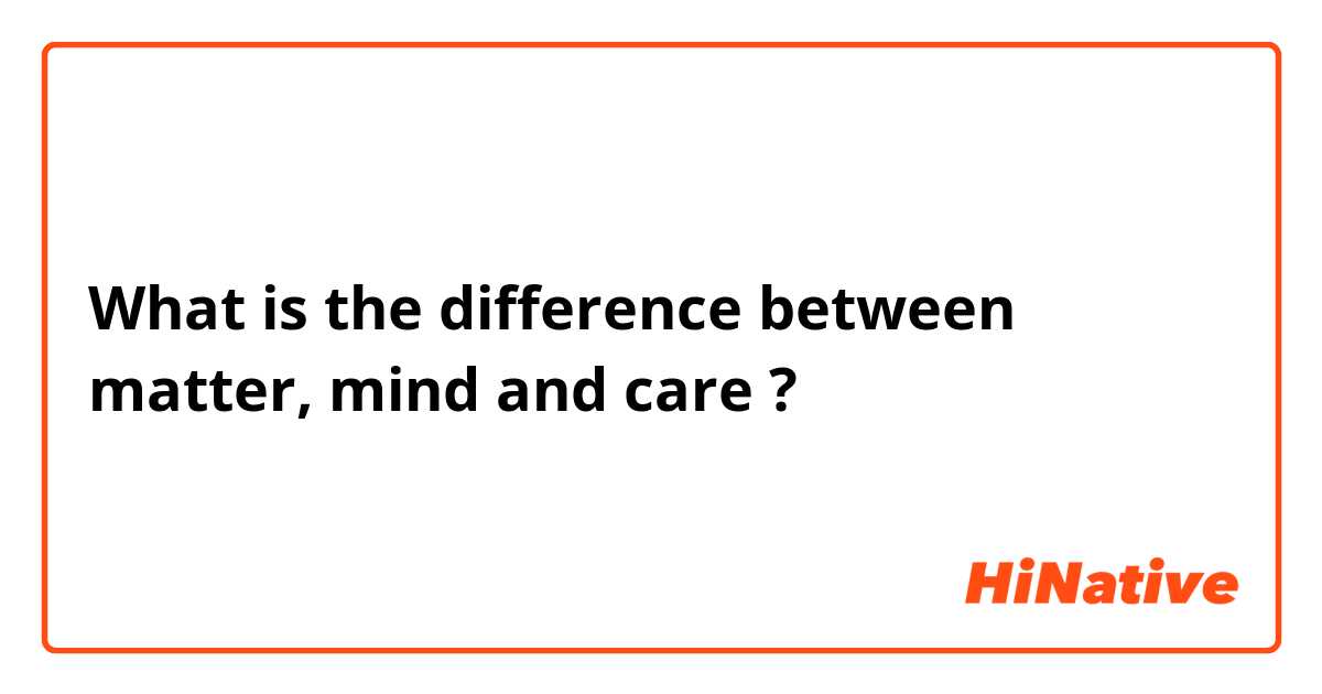 What is the difference between matter, mind and care ?