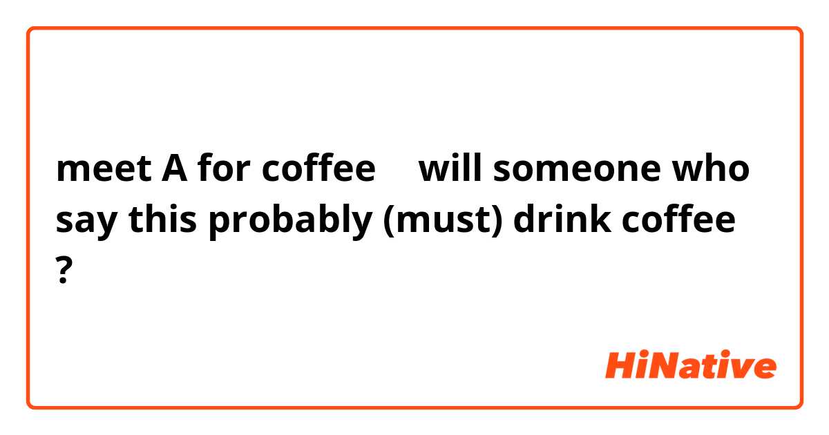 meet A for coffee
↑
will someone who say this probably (must)
drink coffee ?