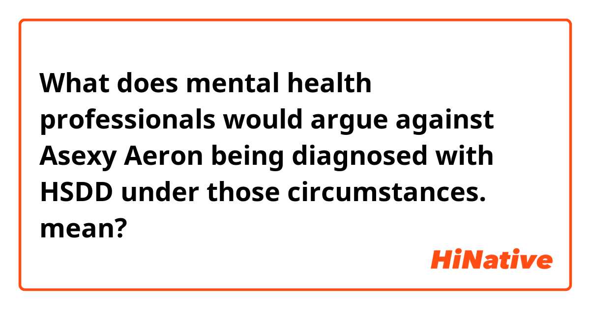 What does mental health professionals would argue against Asexy Aeron being diagnosed with HSDD under those circumstances. mean?