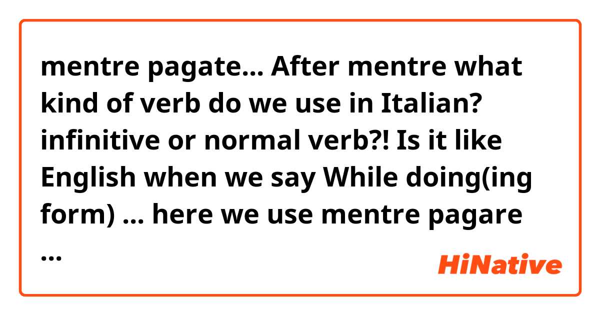mentre pagate...

After mentre what kind of verb do we use in Italian? infinitive or normal verb?! Is it like English when we say 
While doing(ing form) ...

here we use mentre pagare or pagate is correct? I just want to be sure ,... 