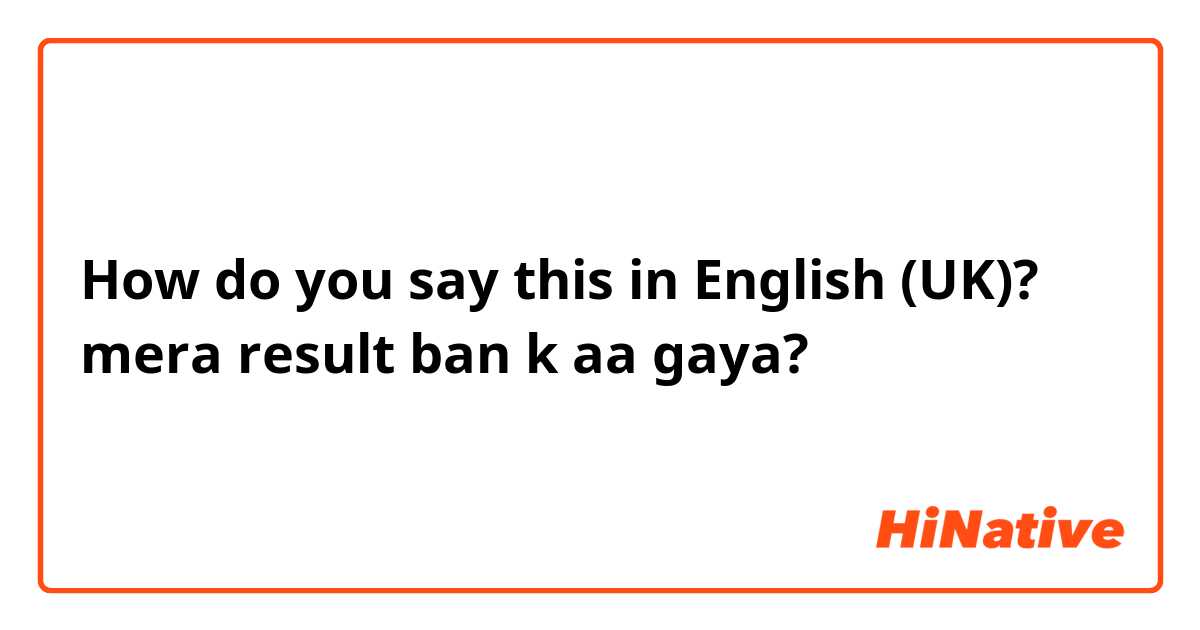 How do you say this in English (UK)? mera result ban k aa gaya?
