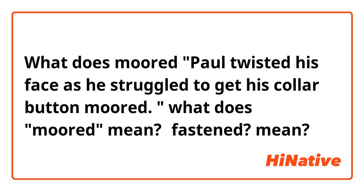 What does moored

"Paul twisted his face as he struggled to get his collar button moored. "

what does "moored" mean?　fastened? mean?