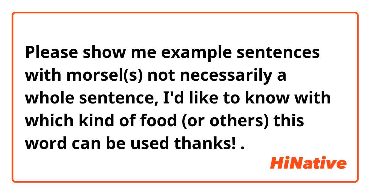 Please show me example sentences with morsel(s)

not necessarily a whole sentence, I'd like to know with which kind of food (or others) this word can be used

thanks!.