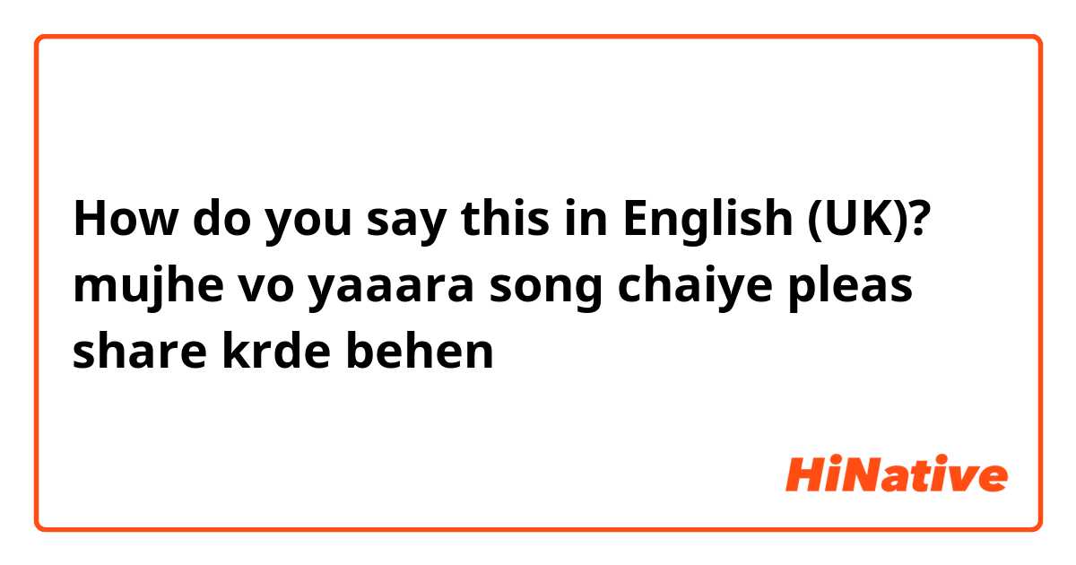 How do you say this in English (UK)? mujhe vo yaaara song chaiye pleas share krde behen