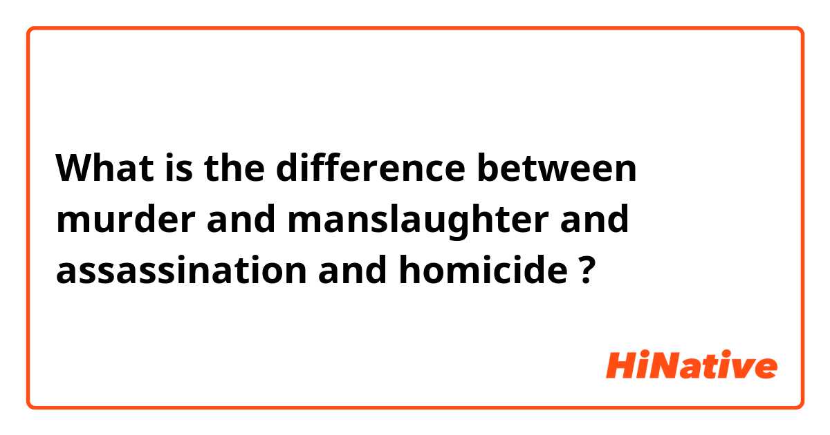 What is the difference between murder and manslaughter and assassination and homicide ?