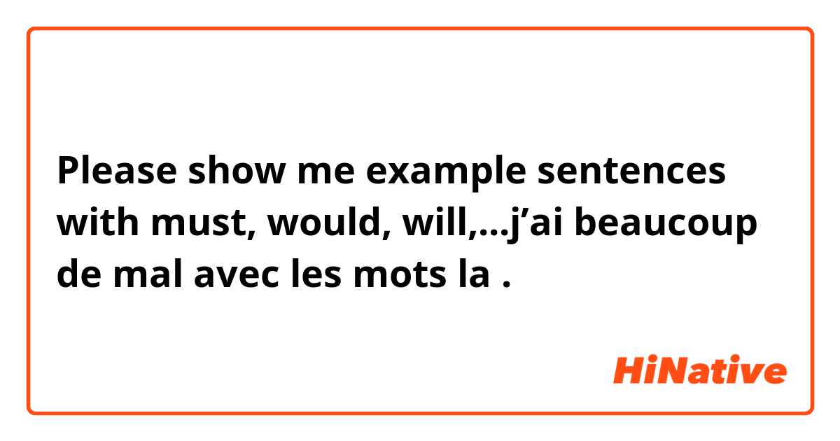 Please show me example sentences with must, would, will,...j’ai beaucoup de mal avec les mots la .