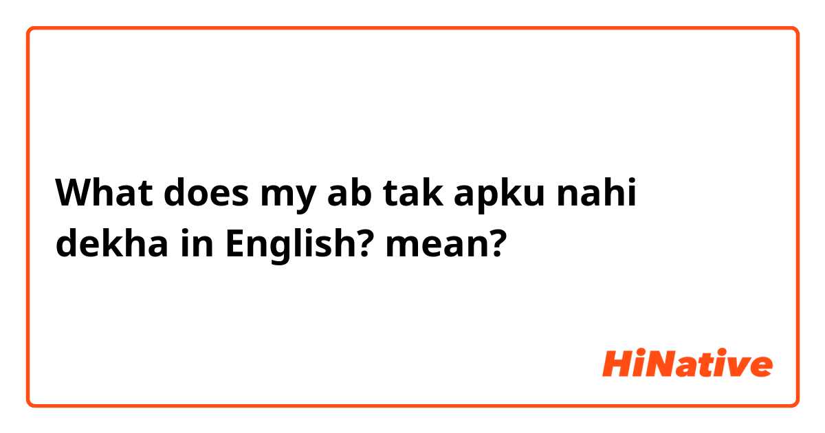 What does my ab tak apku nahi dekha 
in English?  mean?