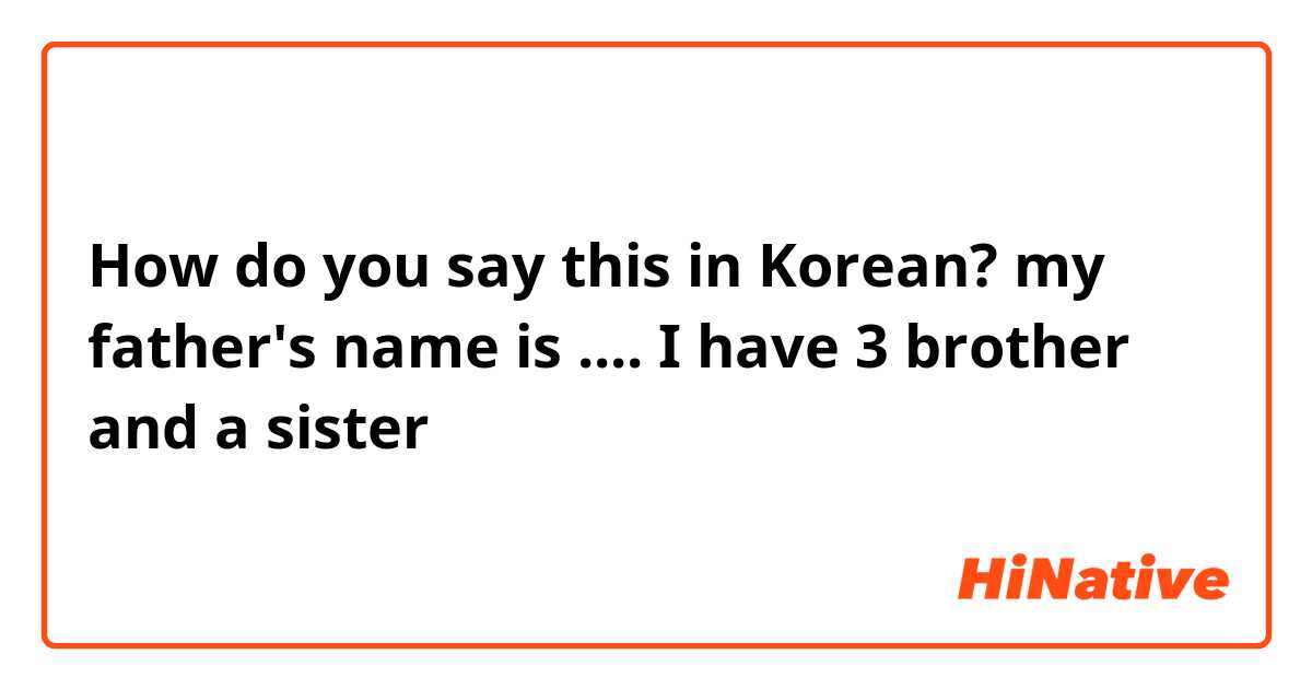 How do you say this in Korean? my father's name is ....
I have 3 brother and a sister

