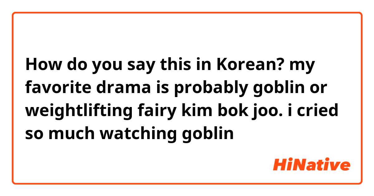 How do you say this in Korean? my favorite drama is probably goblin or weightlifting fairy kim bok joo. i cried so much watching goblin 😭